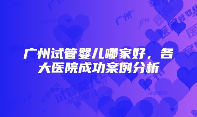 广州试管婴儿哪家好，各大医院成功案例分析