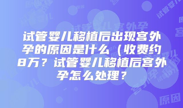 试管婴儿移植后出现宫外孕的原因是什么（收费约8万？试管婴儿移植后宫外孕怎么处理？