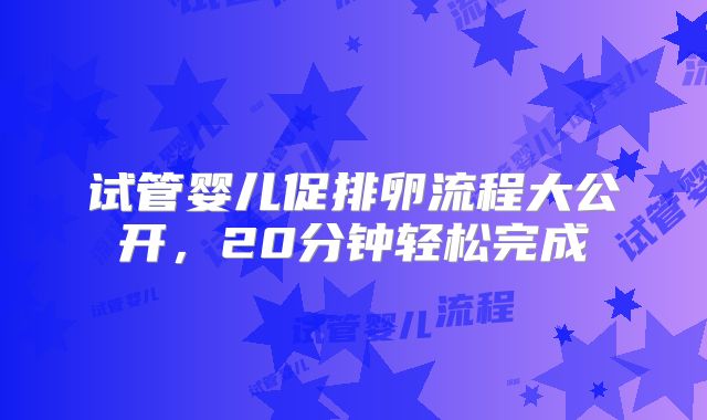 试管婴儿促排卵流程大公开,20分钟轻松完成