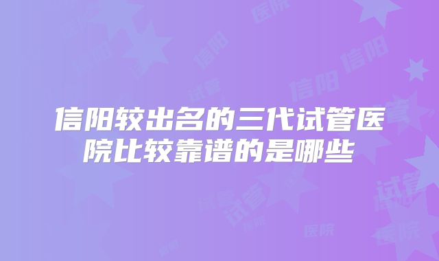 信阳较出名的三代试管医院比较靠谱的是哪些