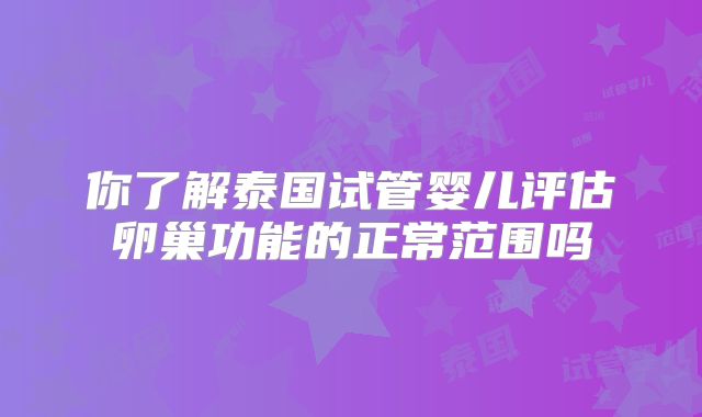 你了解泰国试管婴儿评估卵巢功能的正常范围吗