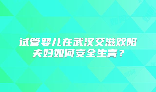 试管婴儿在武汉艾滋双阳夫妇如何安全生育？