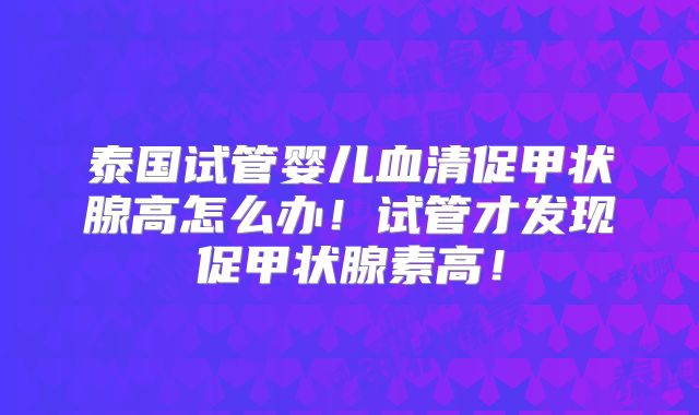 泰国试管婴儿血清促甲状腺高怎么办！试管才发现促甲状腺素高！