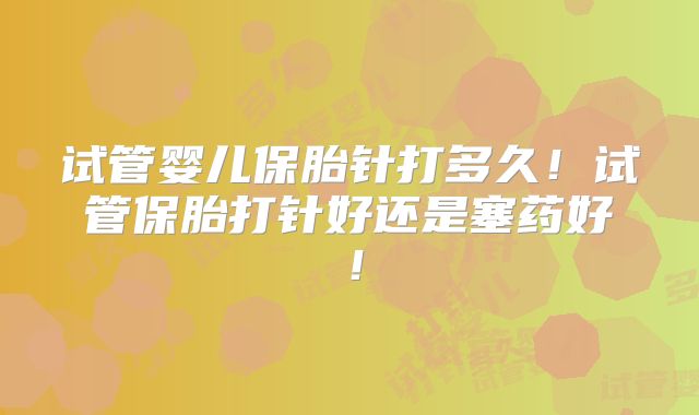 试管婴儿保胎针打多久！试管保胎打针好还是塞药好！