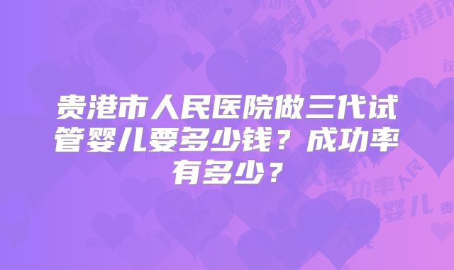 贵港市人民医院做三代试管婴儿要多少钱？成功率有多少？