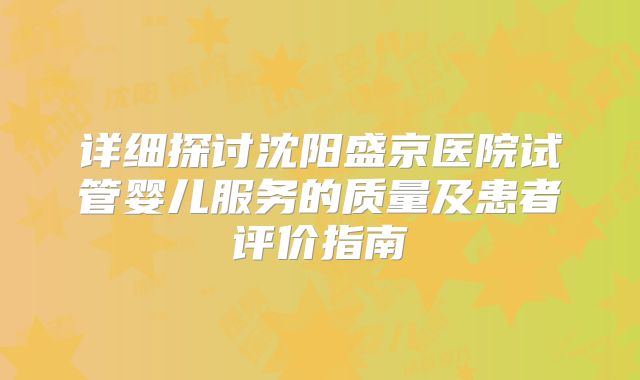 详细探讨沈阳盛京医院试管婴儿服务的质量及患者评价指南