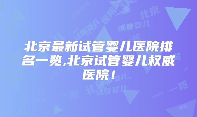 北京最新试管婴儿医院排名一览,北京试管婴儿权威医院！