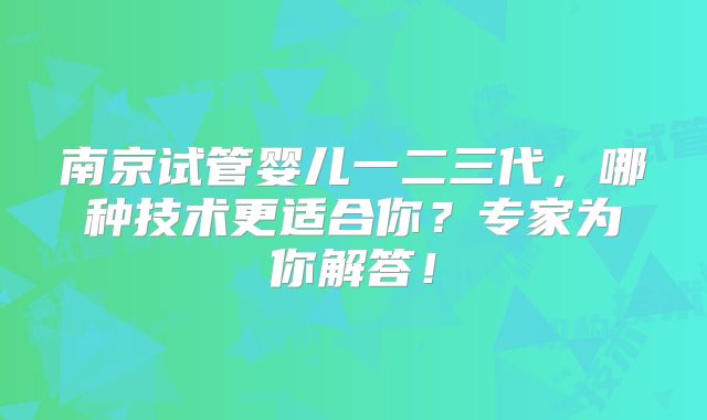 南京试管婴儿一二三代，哪种技术更适合你？专家为你解答！