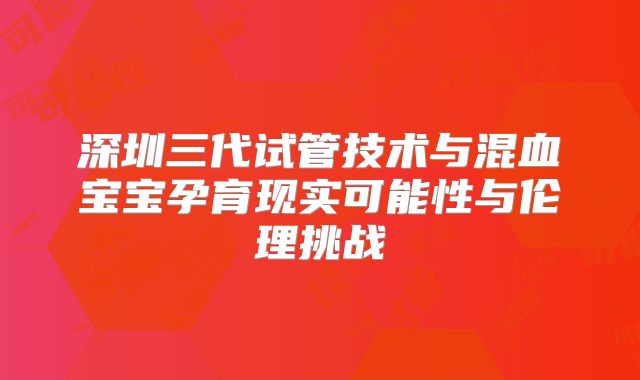 深圳三代试管技术与混血宝宝孕育现实可能性与伦理挑战