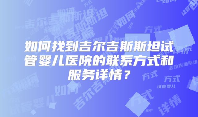 如何找到吉尔吉斯斯坦试管婴儿医院的联系方式和服务详情?