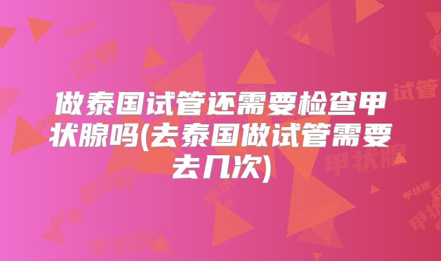 做泰国试管还需要检查甲状腺吗(去泰国做试管需要去几次)