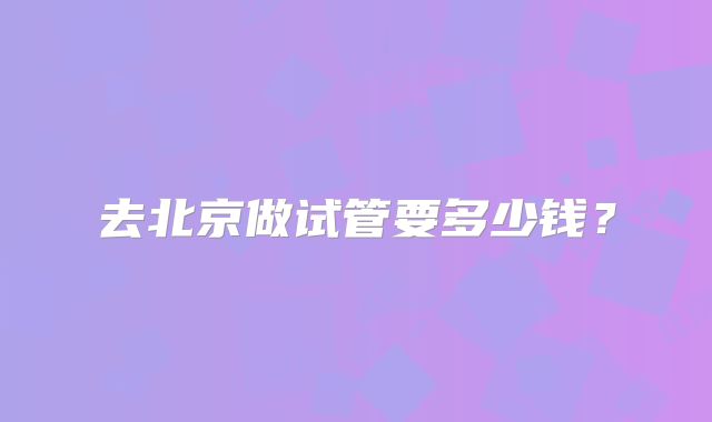 去北京做试管要多少钱？