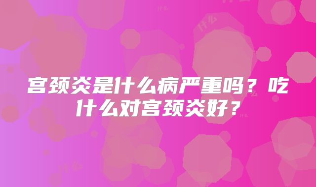 宫颈炎是什么病严重吗？吃什么对宫颈炎好？