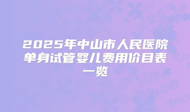 2025年中山市人民医院单身试管婴儿费用价目表一览