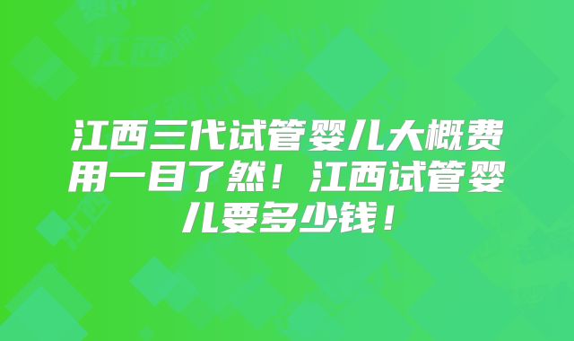 江西三代试管婴儿大概费用一目了然！江西试管婴儿要多少钱！