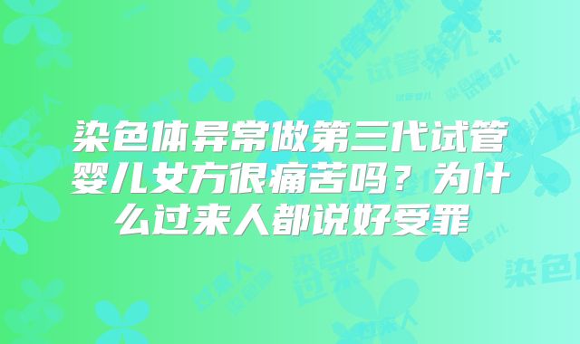 染色体异常做第三代试管婴儿女方很痛苦吗？为什么过来人都说好受罪