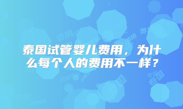 泰国试管婴儿费用，为什么每个人的费用不一样？