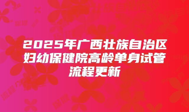 2025年广西壮族自治区妇幼保健院高龄单身试管流程更新