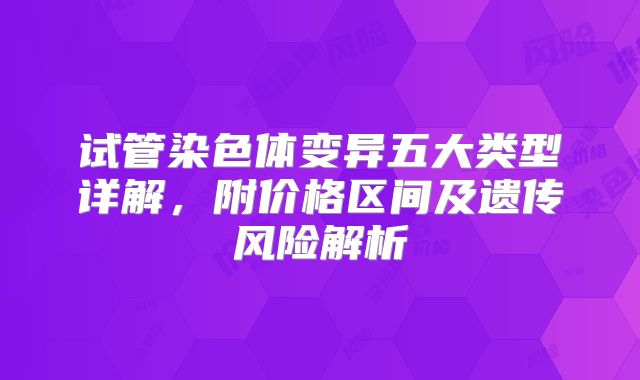 试管染色体变异五大类型详解，附价格区间及遗传风险解析