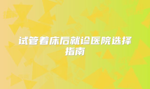 试管着床后就诊医院选择指南