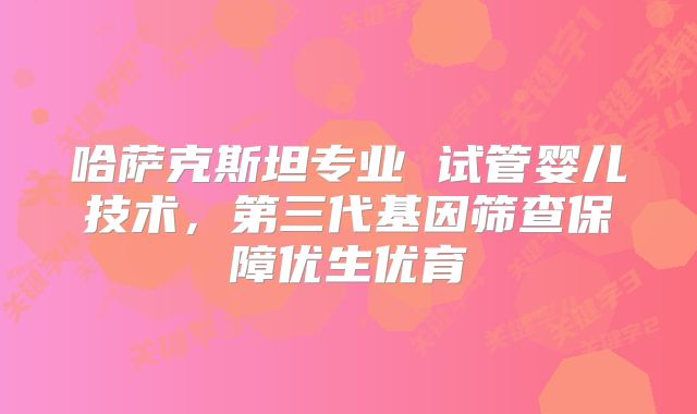 哈萨克斯坦专业 试管婴儿技术，第三代基因筛查保障优生优育