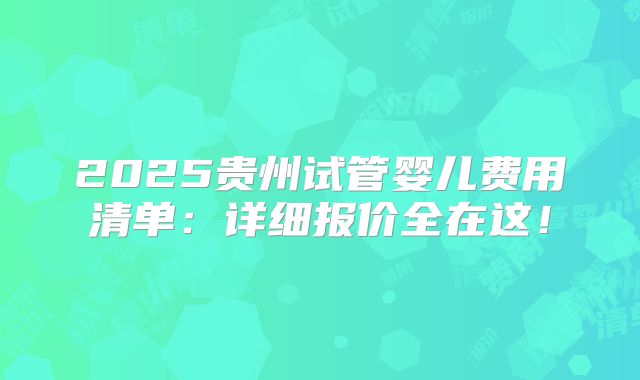 2025贵州试管婴儿费用清单：详细报价全在这！