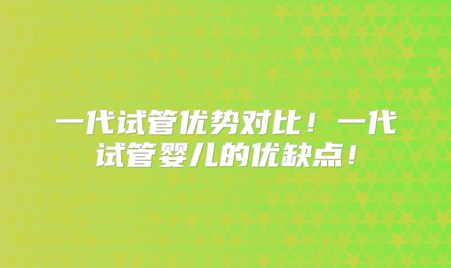 一代试管优势对比！一代试管婴儿的优缺点！