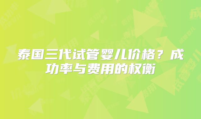 泰国三代试管婴儿价格？成功率与费用的权衡