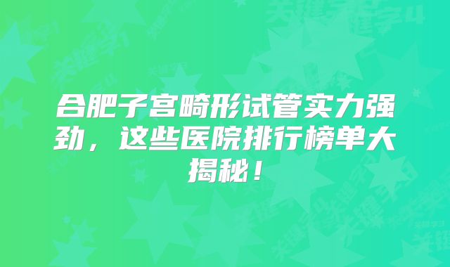 合肥子宫畸形试管实力强劲，这些医院排行榜单大揭秘！