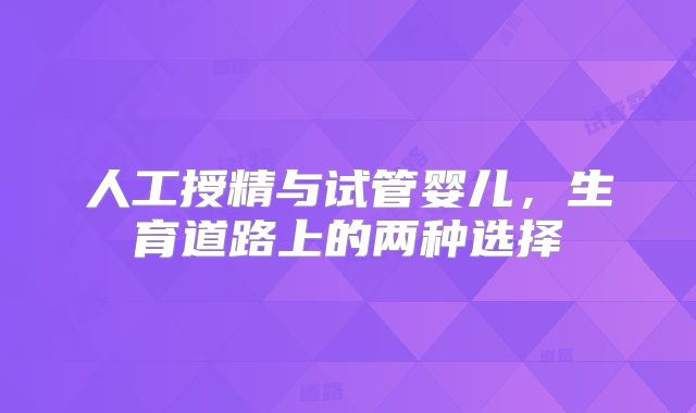 人工授精与试管婴儿，生育道路上的两种选择