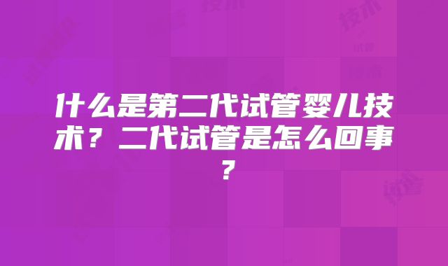 什么是第二代试管婴儿技术？二代试管是怎么回事？