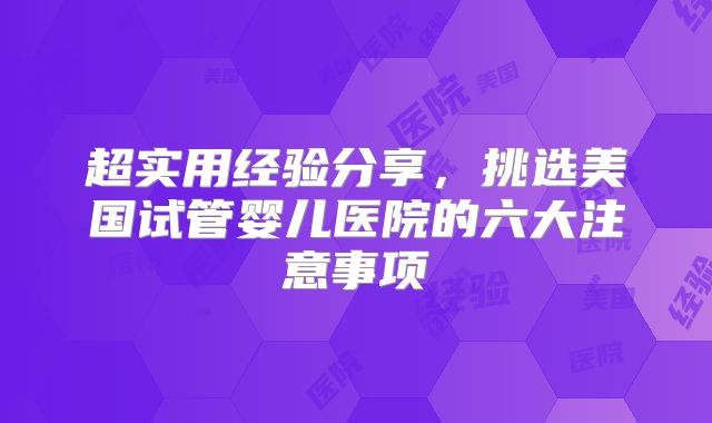 超实用经验分享，挑选美国试管婴儿医院的六大注意事项