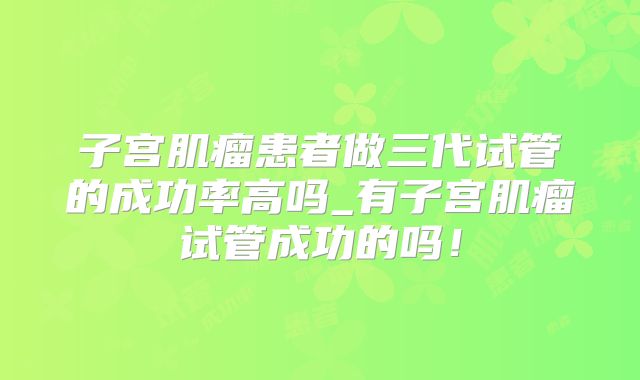 子宫肌瘤患者做三代试管的成功率高吗_有子宫肌瘤试管成功的吗！