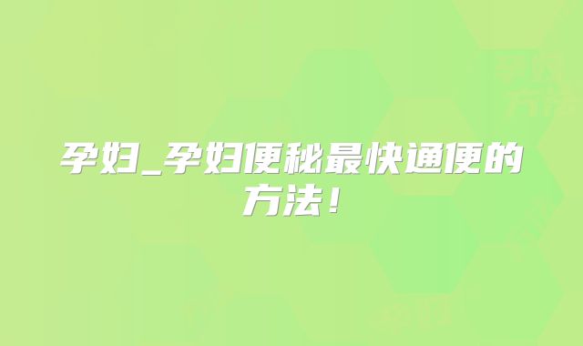 孕妇_孕妇便秘最快通便的方法!
