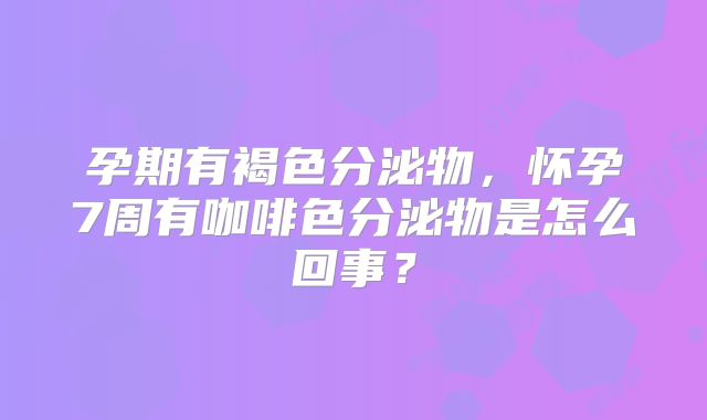 孕期有褐色分泌物,怀孕7周有咖啡色分泌物是怎么回事?