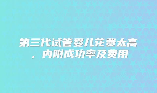 第三代试管婴儿花费太高，内附成功率及费用