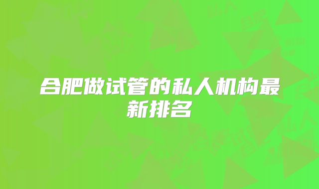 合肥做试管的私人机构最新排名