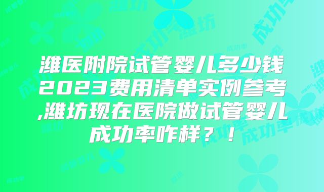 潍医附院试管婴儿多少钱2023费用清单实例参考,潍坊现在医院做试管婴儿成功率咋样？！