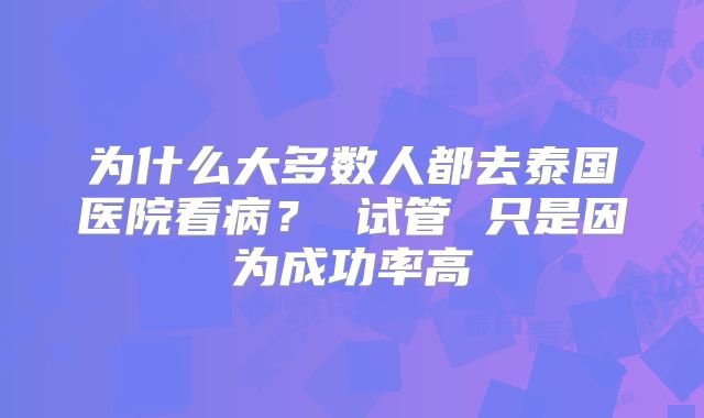 为什么大多数人都去泰国医院看病？ 试管 只是因为成功率高