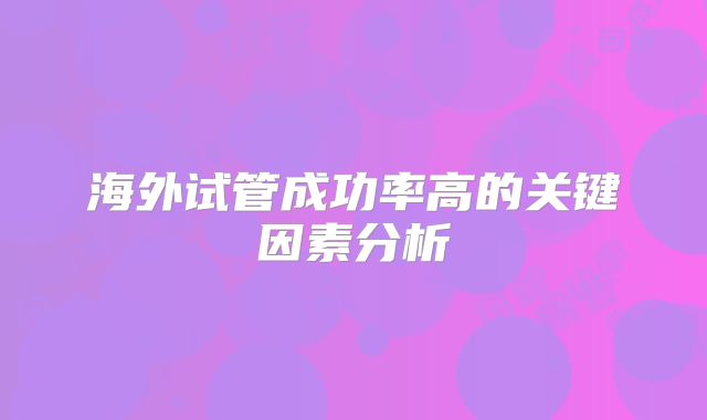 海外试管成功率高的关键因素分析