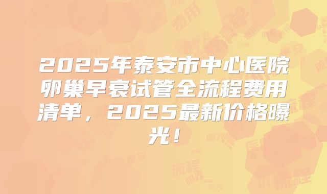 2025年泰安市中心医院卵巢早衰试管全流程费用清单,2025最新价格曝光!
