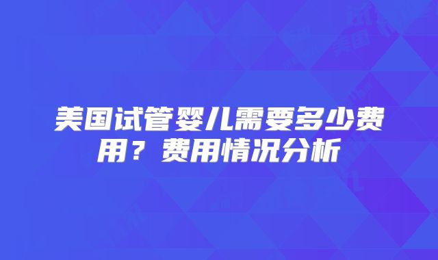 美国试管婴儿需要多少费用？费用情况分析