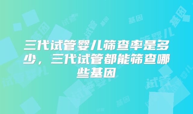 三代试管婴儿筛查率是多少,三代试管都能筛查哪些基因