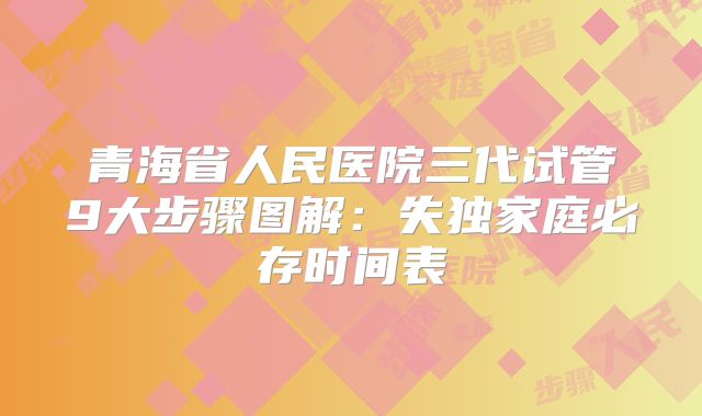 青海省人民医院三代试管9大步骤图解:失独家庭必存时间表