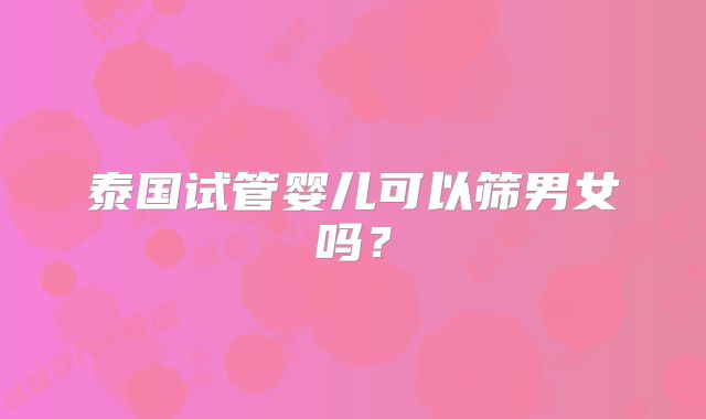 泰国试管婴儿可以筛男女吗？