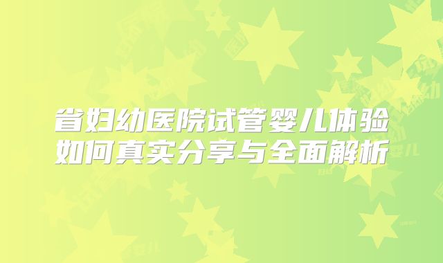 省妇幼医院试管婴儿体验如何真实分享与全面解析
