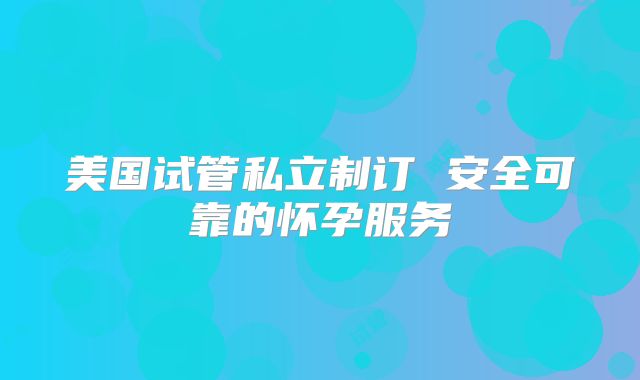 美国试管私立制订 安全可靠的怀孕服务