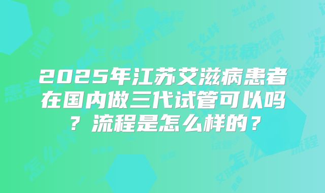 2025年江苏艾滋病患者在国内做三代试管可以吗？流程是怎么样的？