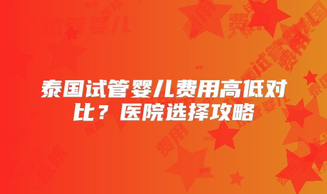 泰国试管婴儿费用高低对比？医院选择攻略