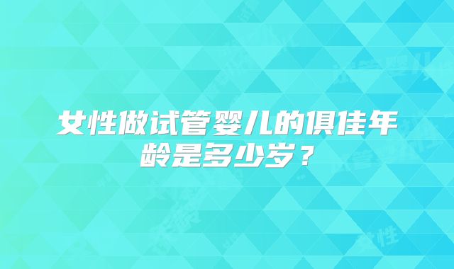 女性做试管婴儿的俱佳年龄是多少岁？
